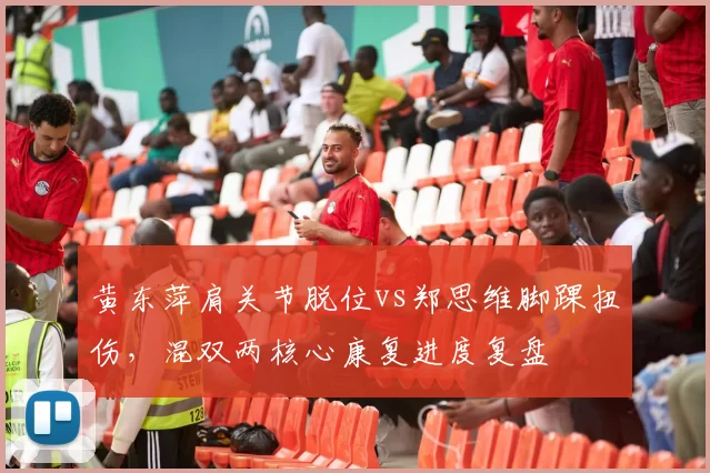 黄东萍肩关节脱位vs郑思维脚踝扭伤,混双两核心康复进度复盘