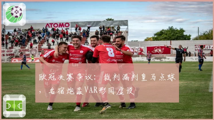 欧冠决赛争议:裁判漏判皇马点球,名宿炮轰VAR形同虚设