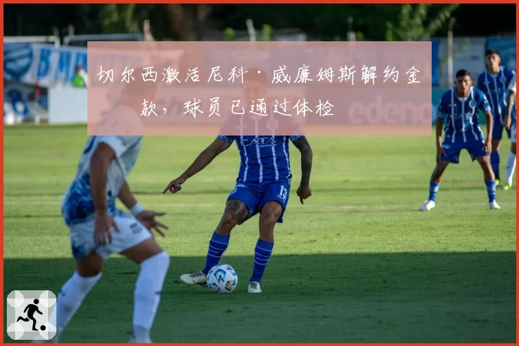 切尔西激活尼科·威廉姆斯解约金条款,球员已通过体检