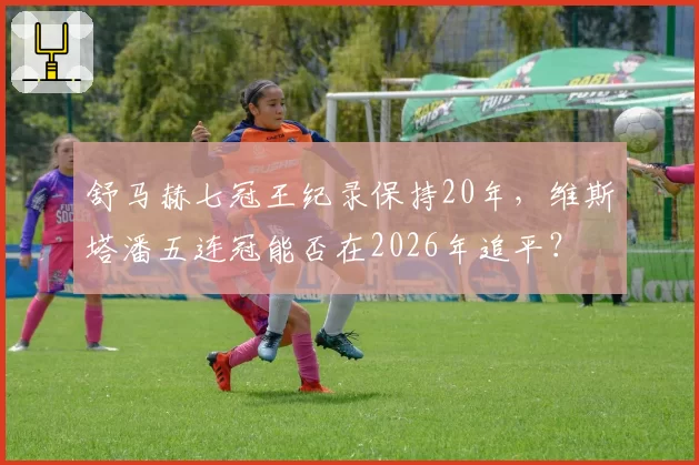 舒马赫七冠王纪录保持20年，维斯塔潘五连冠能否在2026年追平？