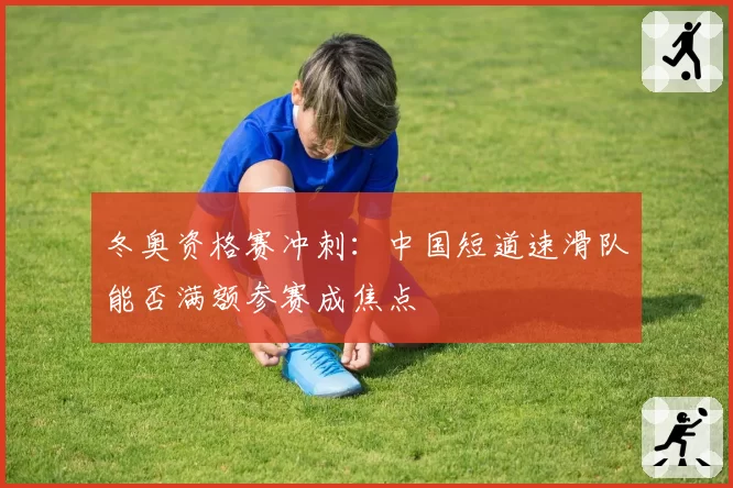冬奥资格赛冲刺:中国短道速滑队能否满额参赛成焦点