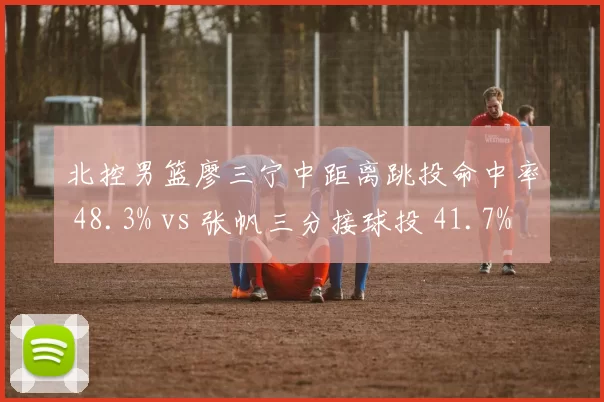 北控男篮廖三宁中距离跳投命中率 48.3% vs 张帆三分接球投 41.7%