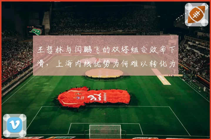 王哲林与闫鹏飞的双塔组合效率下滑，上海内线优势为何难以转化为胜势？