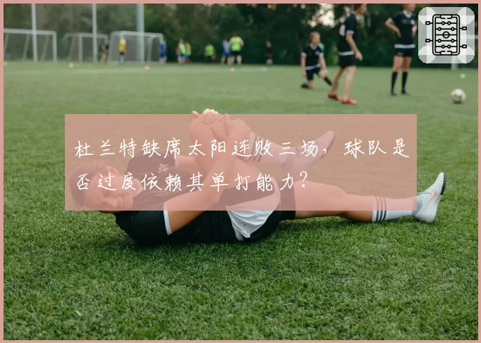 杜兰特缺席太阳连败三场,球队是否过度依赖其单打能力?