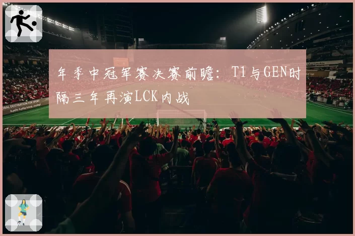 年季中冠军赛决赛前瞻:T1与GEN时隔三年再演LCK内战