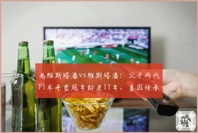 老维斯塔潘vs维斯塔潘:父子两代F1车手首冠年龄差11年,基因传承创纪录