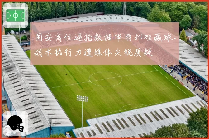 国安高位逼抢数据华丽却难赢球，战术执行力遭媒体尖锐质疑
