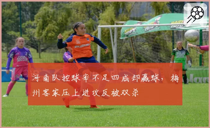 河南队控球率不足四成却赢球,梅州客家压上进攻反被双杀