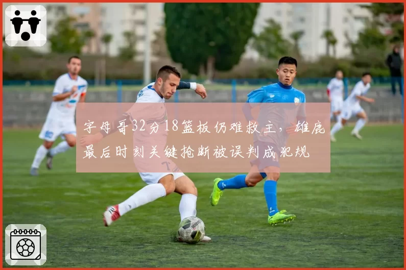 字母哥32分18篮板仍难救主,雄鹿最后时刻关键抢断被误判成犯规