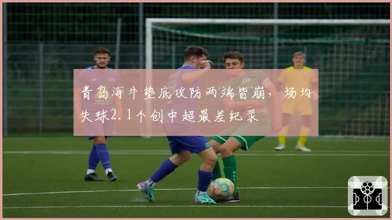 青岛海牛垫底攻防两端皆崩，场均失球2.1个创中超最差纪录