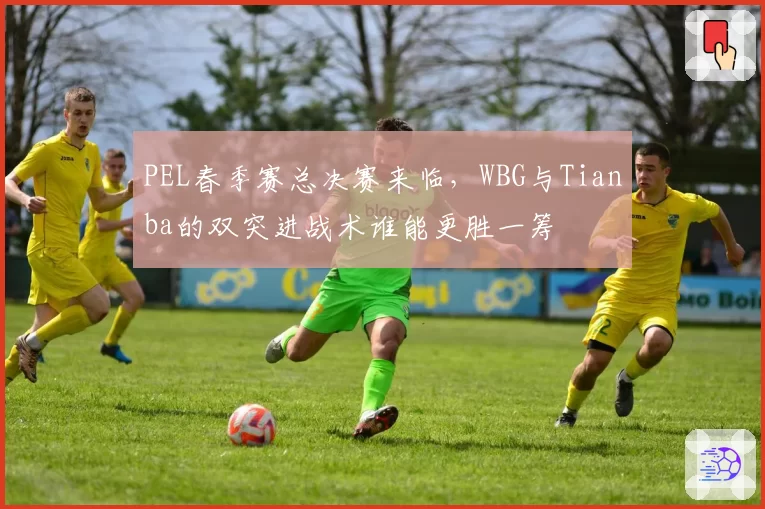 PEL春季赛总决赛来临，WBG与Tianba的双突进战术谁能更胜一筹