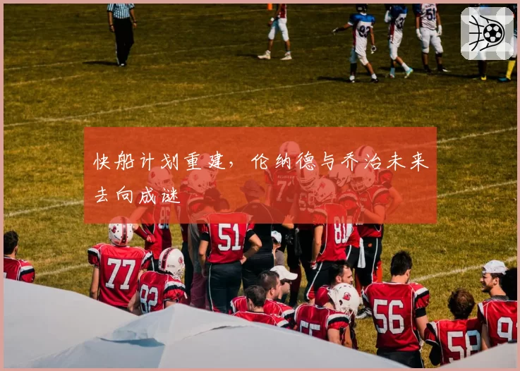 快船计划重建，伦纳德与乔治未来去向成谜