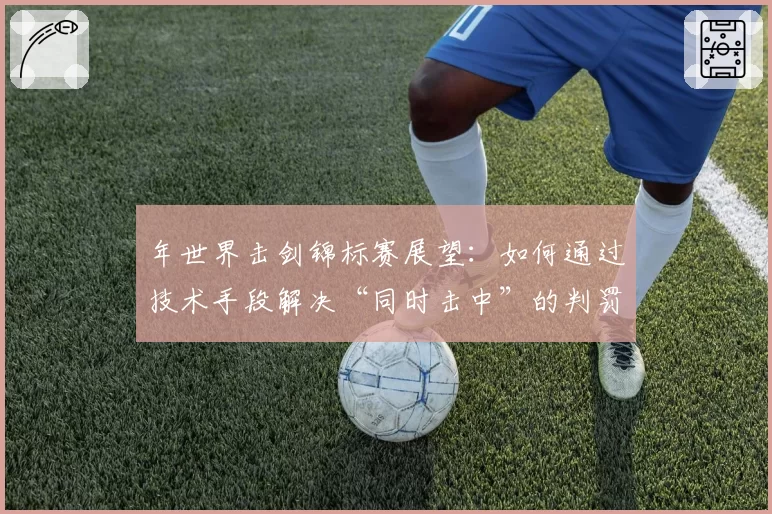 年世界击剑锦标赛展望：如何通过技术手段解决“同时击中”的判罚难题？