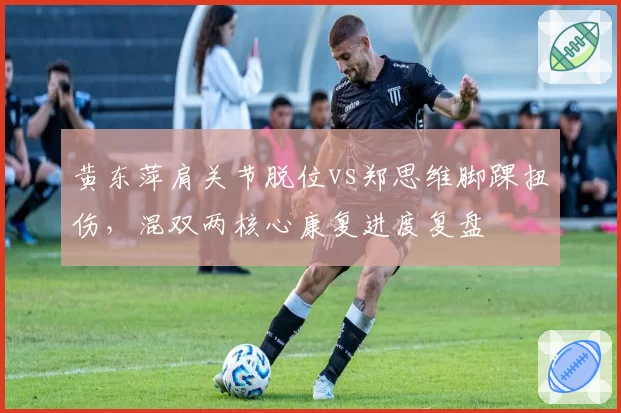 黄东萍肩关节脱位vs郑思维脚踝扭伤,混双两核心康复进度复盘