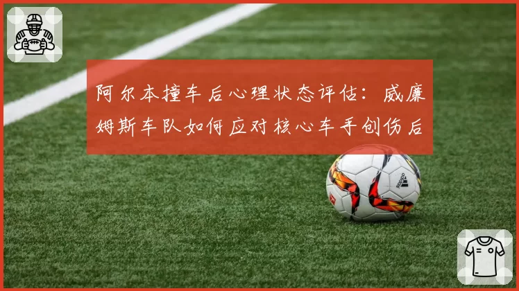 阿尔本撞车后心理状态评估：威廉姆斯车队如何应对核心车手创伤后应激？