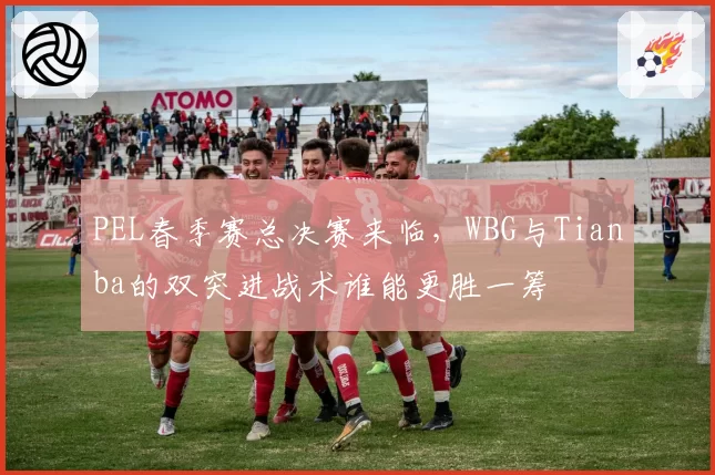 PEL春季赛总决赛来临，WBG与Tianba的双突进战术谁能更胜一筹