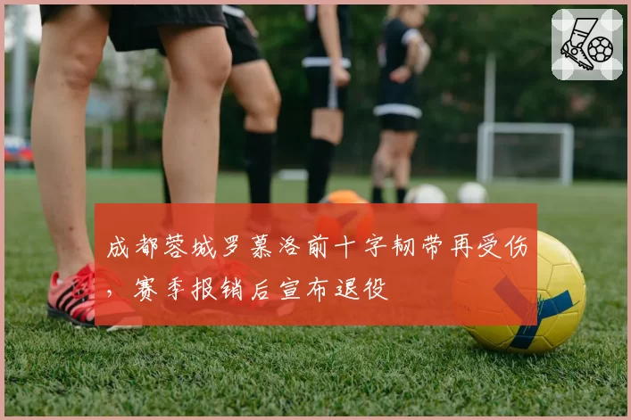 成都蓉城罗慕洛前十字韧带再受伤,赛季报销后宣布退役
