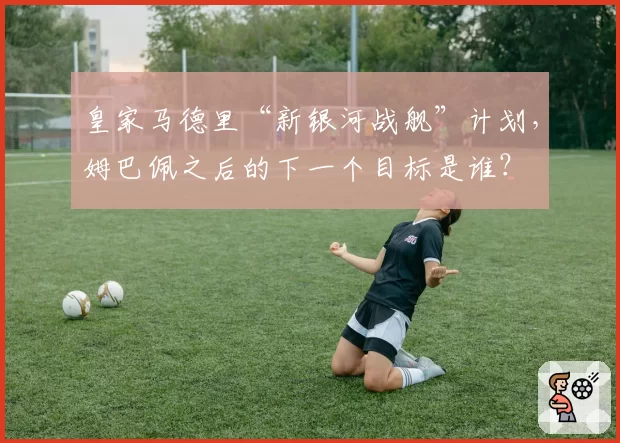 皇家马德里“新银河战舰”计划，姆巴佩之后的下一个目标是谁？