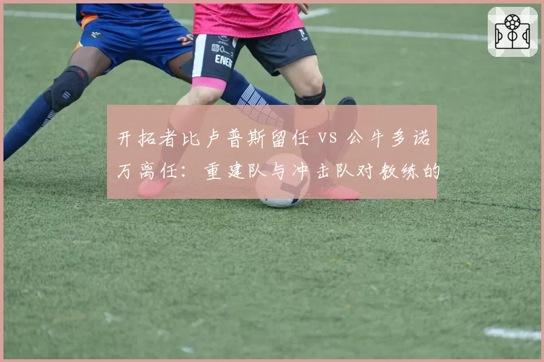 开拓者比卢普斯留任 vs 公牛多诺万离任:重建队与冲击队对教练的不同依赖