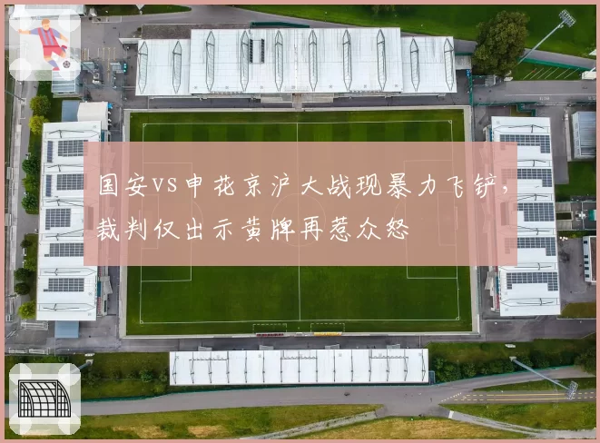 国安vs申花京沪大战现暴力飞铲,裁判仅出示黄牌再惹众怒