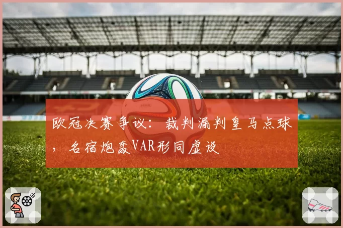 欧冠决赛争议：裁判漏判皇马点球，名宿炮轰VAR形同虚设