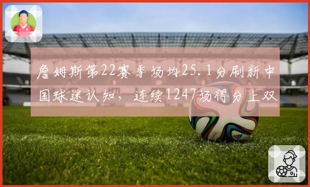 詹姆斯第22赛季场均25.1分刷新中国球迷认知,连续1247场得分上双续写传奇