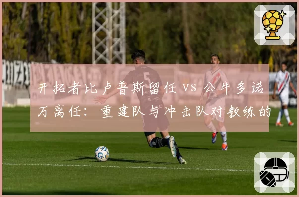 开拓者比卢普斯留任 vs 公牛多诺万离任:重建队与冲击队对教练的不同依赖