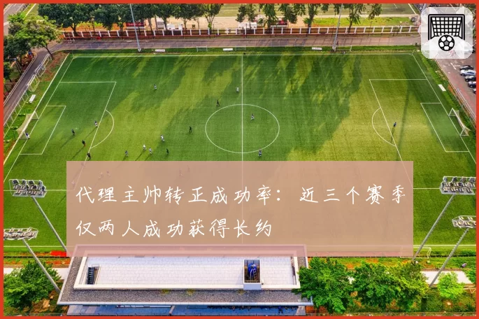 代理主帅转正成功率:近三个赛季仅两人成功获得长约