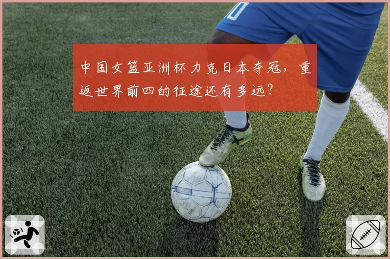 中国女篮亚洲杯力克日本夺冠,重返世界前四的征途还有多远?