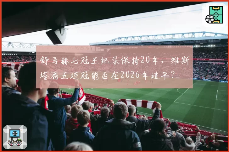 舒马赫七冠王纪录保持20年，维斯塔潘五连冠能否在2026年追平？