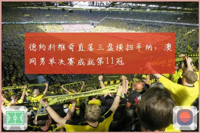 德约科维奇直落三盘横扫辛纳，澳网男单决赛成就第11冠