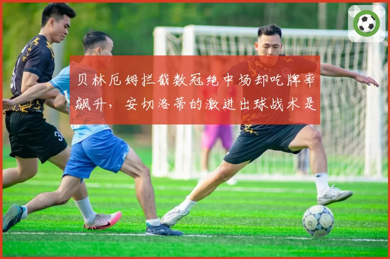贝林厄姆拦截数冠绝中场却吃牌率飙升,安切洛蒂的激进出球战术是否埋下隐患?