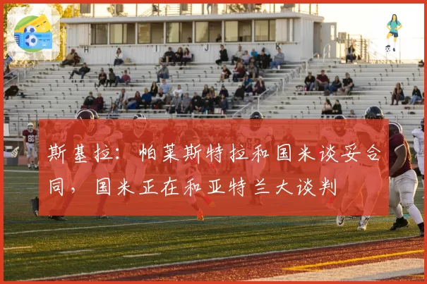 斯基拉：帕莱斯特拉和国米谈妥合同，国米正在和亚特兰大谈判