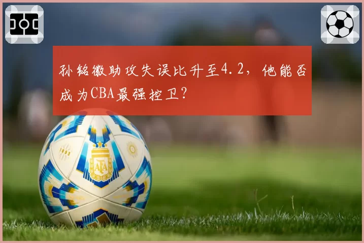 孙铭徽助攻失误比升至4.2，他能否成为CBA最强控卫？