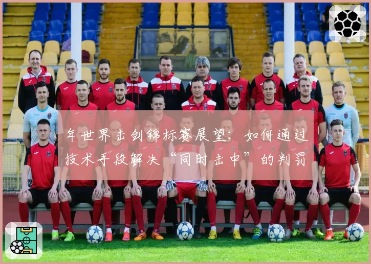 年世界击剑锦标赛展望：如何通过技术手段解决“同时击中”的判罚难题？