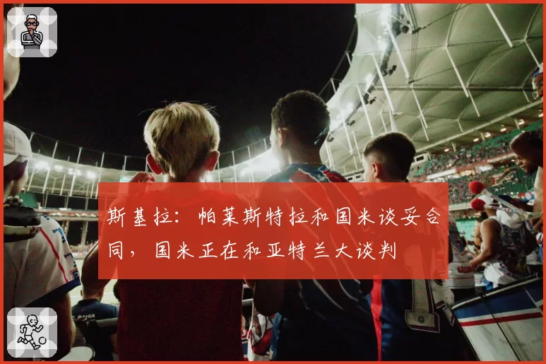 斯基拉：帕莱斯特拉和国米谈妥合同，国米正在和亚特兰大谈判