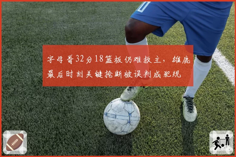 字母哥32分18篮板仍难救主,雄鹿最后时刻关键抢断被误判成犯规