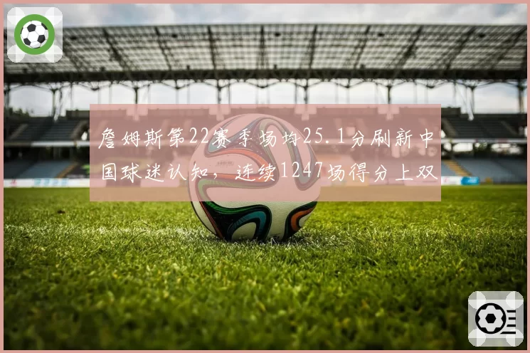 詹姆斯第22赛季场均25.1分刷新中国球迷认知,连续1247场得分上双续写传奇