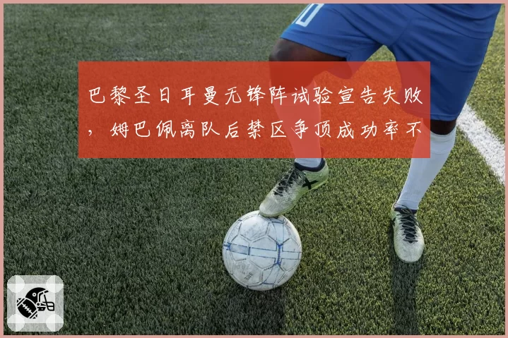 巴黎圣日耳曼无锋阵试验宣告失败,姆巴佩离队后禁区争顶成功率不足40%