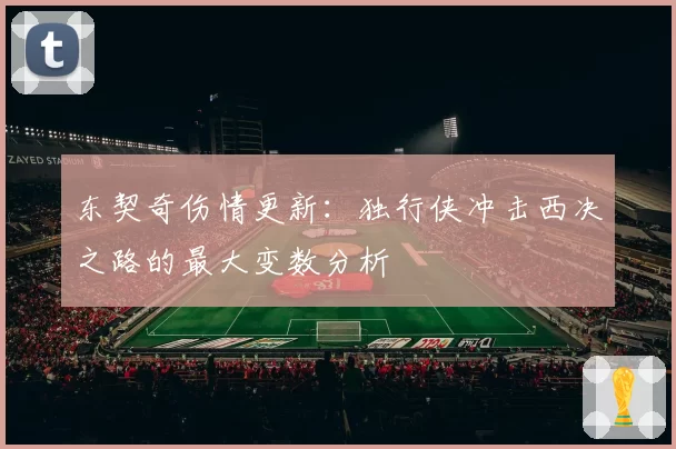 东契奇伤情更新：独行侠冲击西决之路的最大变数分析