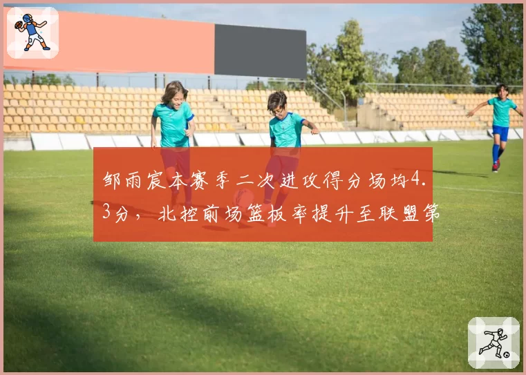 邹雨宸本赛季二次进攻得分场均4.3分,北控前场篮板率提升至联盟第三